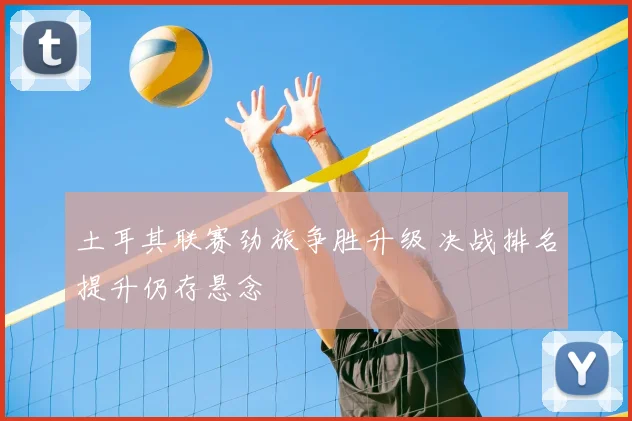 土耳其联赛劲旅争胜升级 决战排名提升仍存悬念